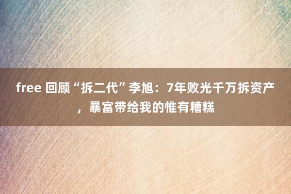 free 回顾“拆二代”李旭：7年败光千万拆资产，暴富带给我的惟有糟糕
