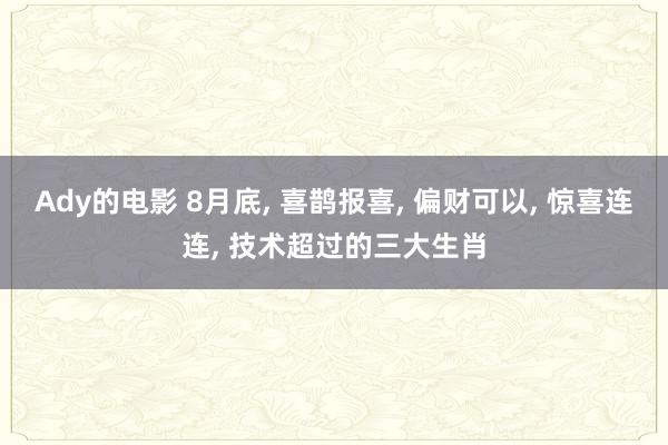 Ady的电影 8月底, 喜鹊报喜, 偏财可以, 惊喜连连, 技术超过的三大生肖