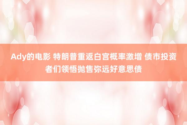 Ady的电影 特朗普重返白宫概率激增 债市投资者们领悟抛售弥远好意思债