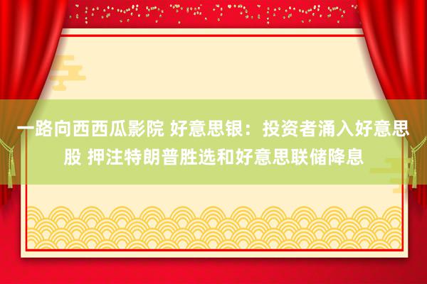 一路向西西瓜影院 好意思银：投资者涌入好意思股 押注特朗普胜选和好意思联储降息