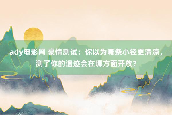 ady电影网 豪情测试：你以为哪条小径更清凉，测了你的遗迹会在哪方面开放？