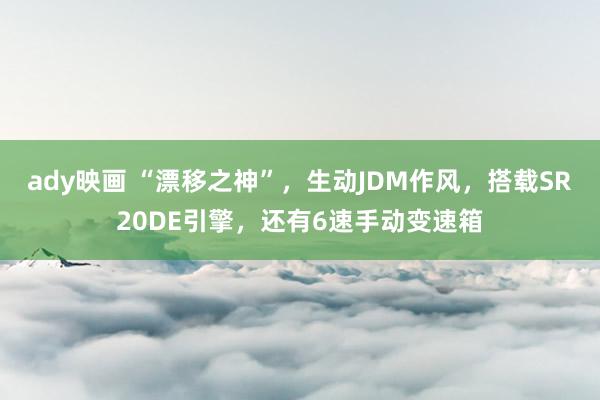 ady映画 “漂移之神”，生动JDM作风，搭载SR20DE引擎，还有6速手动变速箱