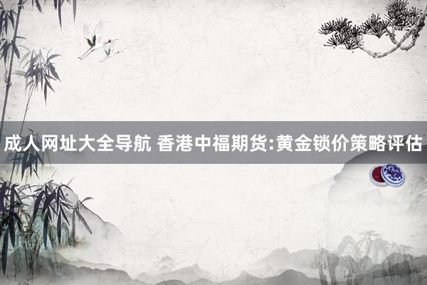 成人网址大全导航 香港中福期货:黄金锁价策略评估