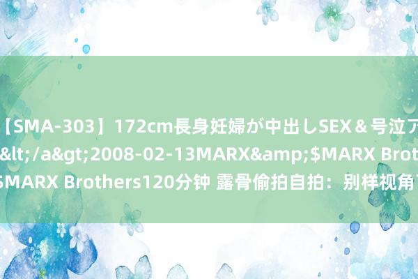 【SMA-303】172cm長身妊婦が中出しSEX＆号泣アナル姦 安藤えみ</a>2008-02-13MARX&$MARX Brothers120分钟 露骨偷拍自拍：别样视角下的高明镜头