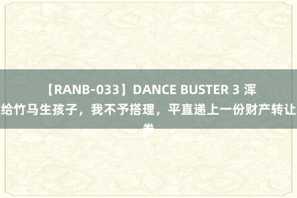 【RANB-033】DANCE BUSTER 3 浑家要给竹马生孩子，我不予搭理，平直递上一份财产转让左券