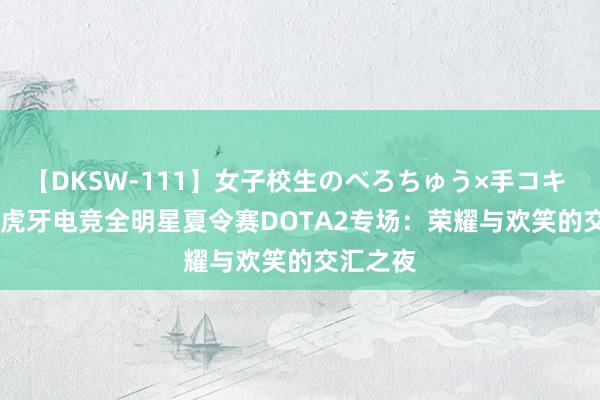 【DKSW-111】女子校生のべろちゅう×手コキ VOL.2 虎牙电竞全明星夏令赛DOTA2专场：荣耀与欢笑的交汇之夜