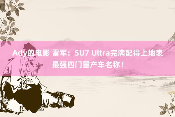 Ady的电影 雷军：SU7 Ultra完满配得上地表最强四门量产车名称！