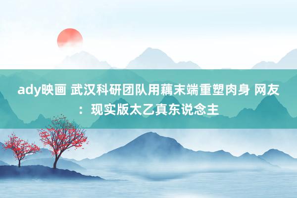 ady映画 武汉科研团队用藕末端重塑肉身 网友：现实版太乙真东说念主