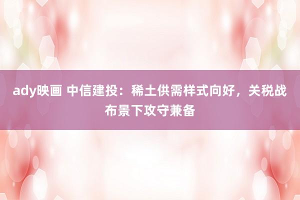 ady映画 中信建投：稀土供需样式向好，关税战布景下攻守兼备
