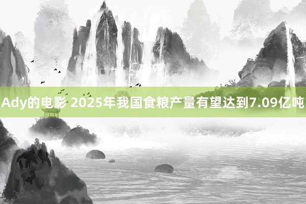 Ady的电影 2025年我国食粮产量有望达到7.09亿吨