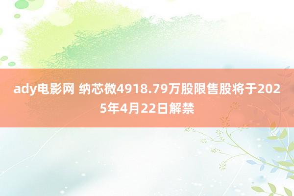 ady电影网 纳芯微4918.79万股限售股将于2025年4月22日解禁
