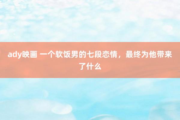 ady映画 一个软饭男的七段恋情，最终为他带来了什么
