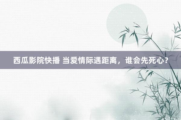 西瓜影院快播 当爱情际遇距离，谁会先死心？