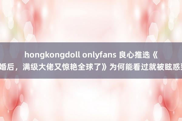 hongkongdoll onlyfans 良心推选《退婚后，满级大佬又惊艳全球了》为何能看过就被眩惑到！
