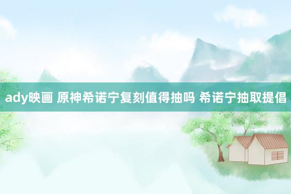 ady映画 原神希诺宁复刻值得抽吗 希诺宁抽取提倡
