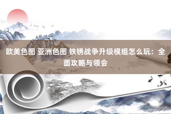 欧美色图 亚洲色图 铁锈战争升级模组怎么玩：全面攻略与领会