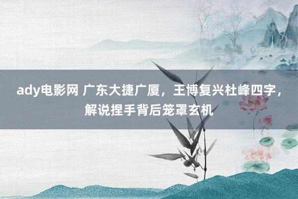 ady电影网 广东大捷广厦，王博复兴杜峰四字，解说捏手背后笼罩玄机