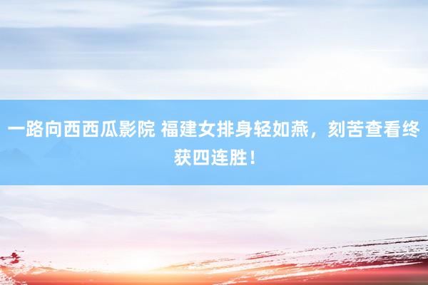 一路向西西瓜影院 福建女排身轻如燕，刻苦查看终获四连胜！
