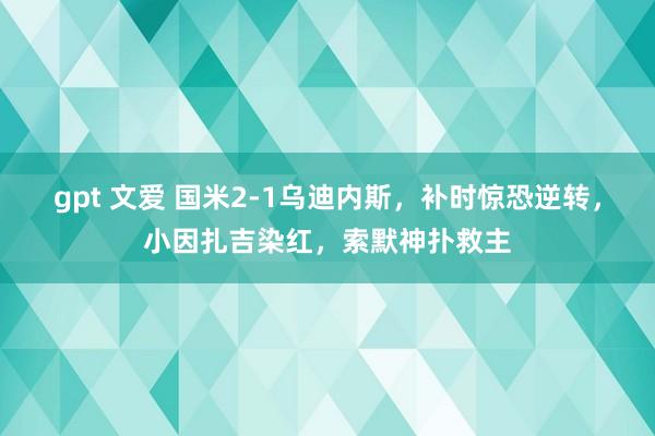gpt 文爱 国米2-1乌迪内斯，补时惊恐逆转，小因扎吉染红，索默神扑救主