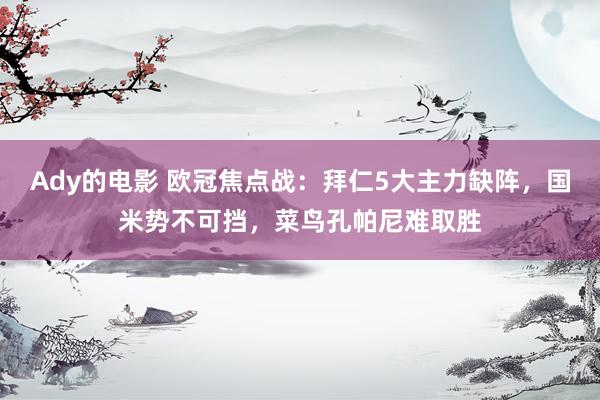Ady的电影 欧冠焦点战：拜仁5大主力缺阵，国米势不可挡，菜鸟孔帕尼难取胜