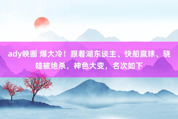 ady映画 爆大冷！跟着湖东谈主、快船赢球、骁雄被绝杀，神色大变，名次如下