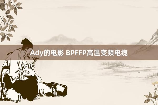 Ady的电影 BPFFP高温变频电缆