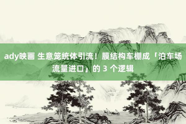 ady映画 生意笼统体引流！膜结构车棚成「泊车场流量进口」的 3 个逻辑
