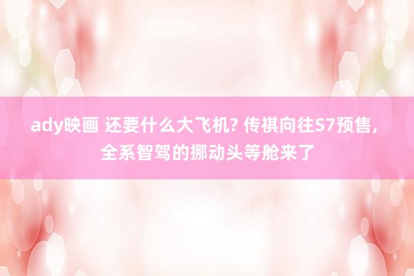 ady映画 还要什么大飞机? 传祺向往S7预售, 全系智驾的挪动头等舱来了