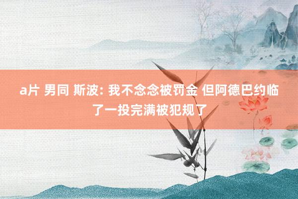 a片 男同 斯波: 我不念念被罚金 但阿德巴约临了一投完满被犯规了