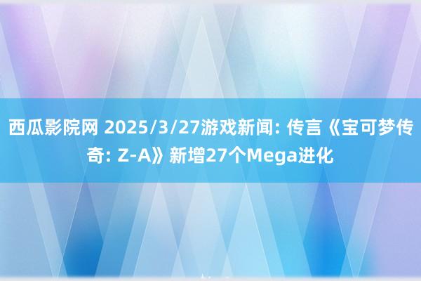 西瓜影院网 2025/3/27游戏新闻: 传言《宝可梦传奇: Z-A》新增27个Mega进化