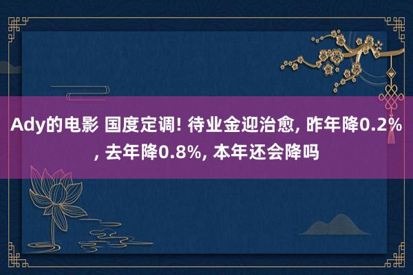 Ady的电影 国度定调! 待业金迎治愈, 昨年降0.2%, 去年降0.8%, 本年还会降吗