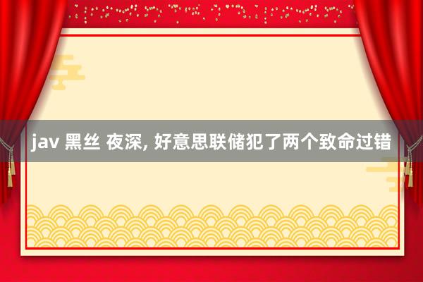 jav 黑丝 夜深, 好意思联储犯了两个致命过错