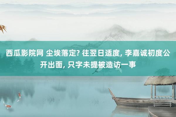 西瓜影院网 尘埃落定? 往翌日适度, 李嘉诚初度公开出面, 只字未提被造访一事