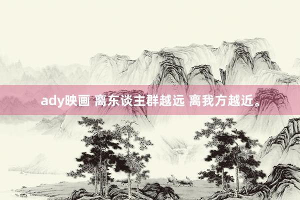ady映画 离东谈主群越远 离我方越近。