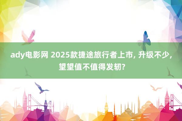 ady电影网 2025款捷途旅行者上市, 升级不少, 望望值不值得发轫?