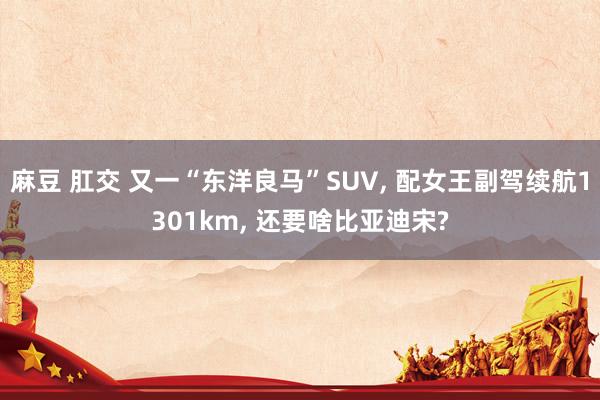 麻豆 肛交 又一“东洋良马”SUV, 配女王副驾续航1301km, 还要啥比亚迪宋?