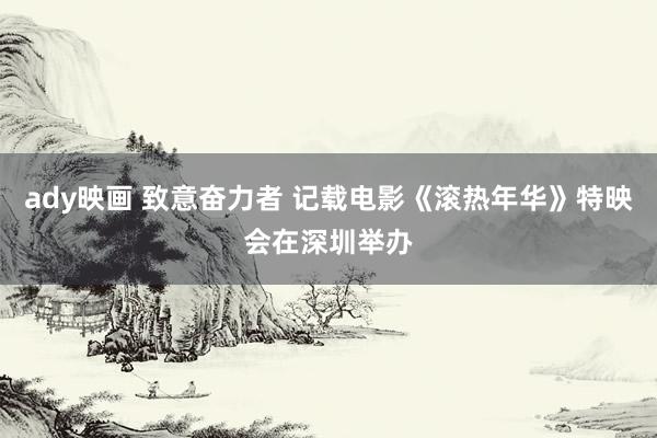 ady映画 致意奋力者 记载电影《滚热年华》特映会在深圳举办