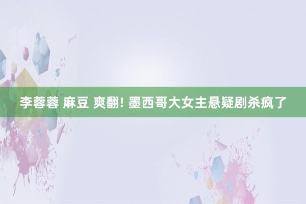 李蓉蓉 麻豆 爽翻! 墨西哥大女主悬疑剧杀疯了