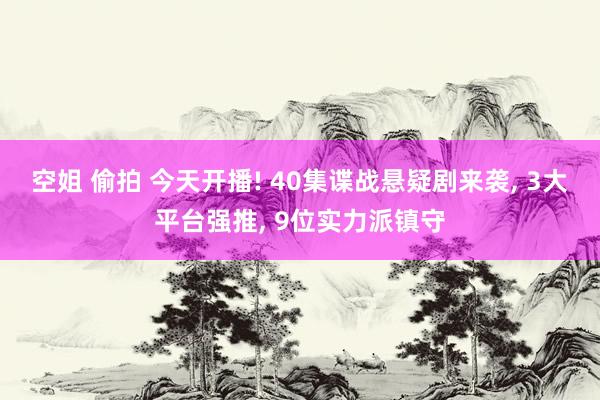 空姐 偷拍 今天开播! 40集谍战悬疑剧来袭, 3大平台强推, 9位实力派镇守