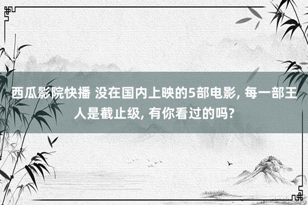 西瓜影院快播 没在国内上映的5部电影, 每一部王人是截止级, 有你看过的吗?