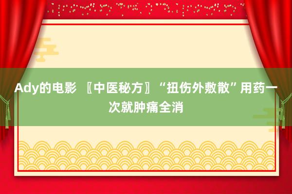 Ady的电影 〖中医秘方〗“扭伤外敷散”用药一次就肿痛全消