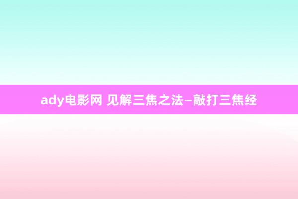 ady电影网 见解三焦之法—敲打三焦经