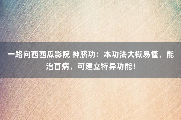 一路向西西瓜影院 神脐功：本功法大概易懂，能治百病，可建立特异功能！