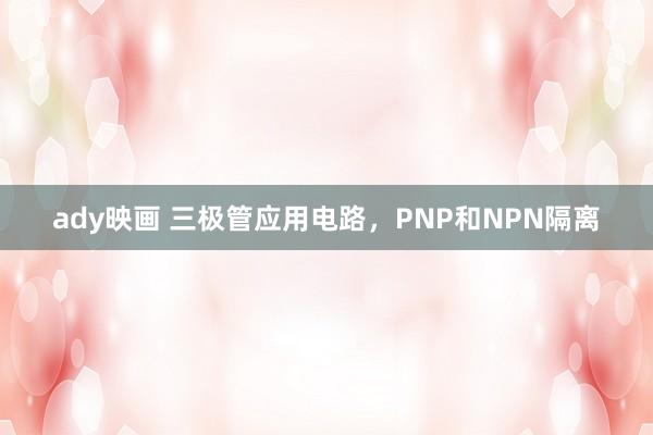 ady映画 三极管应用电路，PNP和NPN隔离