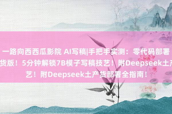 一路向西西瓜影院 AI写稿|手把手实测：零代码部署Deepseek土产货版！5分钟解锁7B模子写稿技艺！附Deepseek土产货部署全指南！