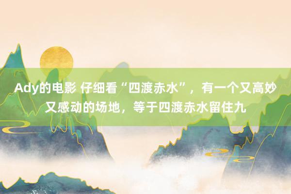 Ady的电影 仔细看“四渡赤水”，有一个又高妙又感动的场地，等于四渡赤水留住九